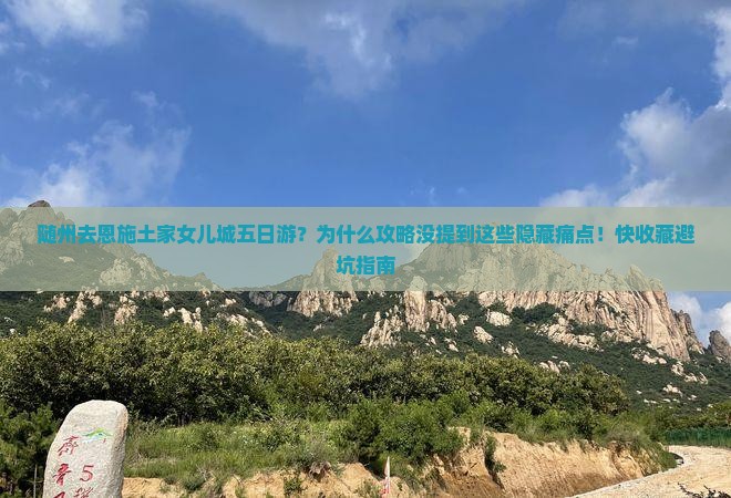 随州去恩施土家女儿城五日游？为什么攻略没提到这些隐藏痛点！快收藏避坑指南