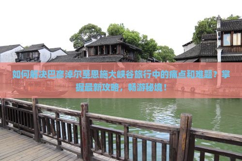 如何解决巴彦淖尔至恩施大峡谷旅行中的痛点和难题？掌握最新攻略，畅游秘境！