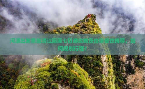 河源出发恩施清江画廊七日游攻略及住宿餐饮推荐，如何规划行程？