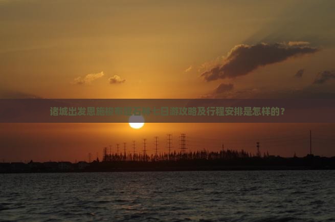 诸城出发恩施梭布垭石林七日游攻略及行程安排是怎样的？