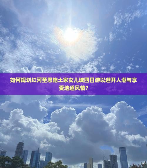 如何规划红河至恩施土家女儿城四日游以避开人潮与享受地道风情？