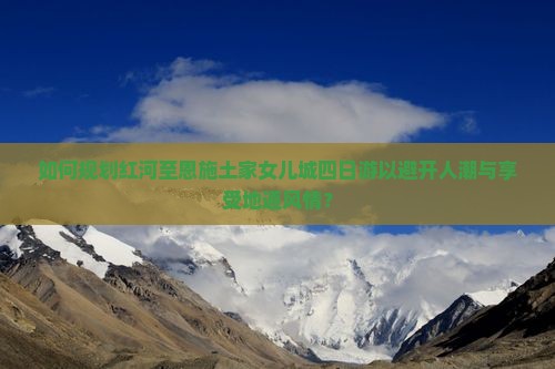 如何规划红河至恩施土家女儿城四日游以避开人潮与享受地道风情？