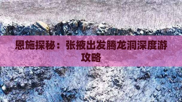 恩施探秘：张掖出发腾龙洞深度游攻略