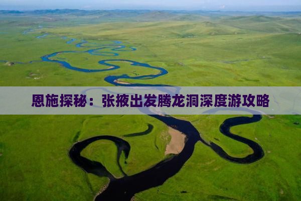 恩施探秘：张掖出发腾龙洞深度游攻略