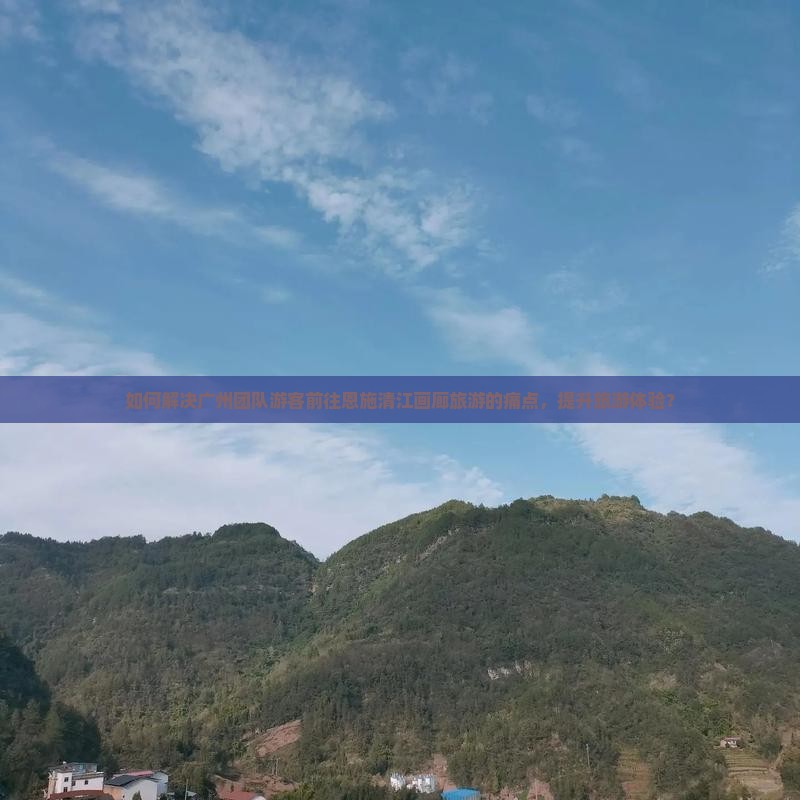 如何解决广州团队游客前往恩施清江画廊旅游的痛点，提升旅游体验？
