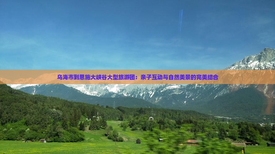 乌海市到恩施大峡谷大型旅游团：亲子互动与自然美景的完美结合