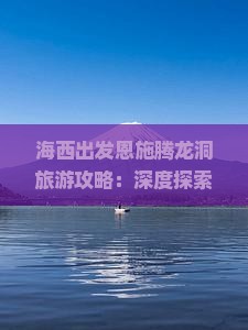 海西出发恩施腾龙洞旅游攻略：深度探索热门景点，旅行社专属自由团行程