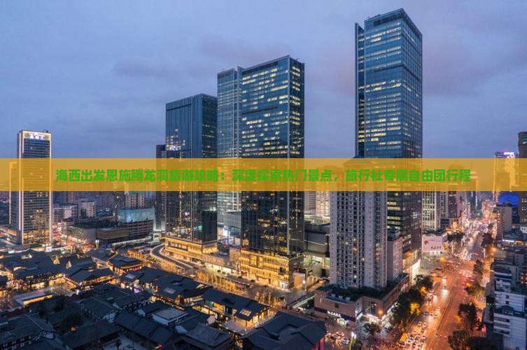 海西出发恩施腾龙洞旅游攻略：深度探索热门景点，旅行社专属自由团行程