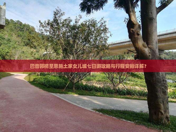 巴音郭楞至恩施土家女儿城七日游攻略与行程安排详解？