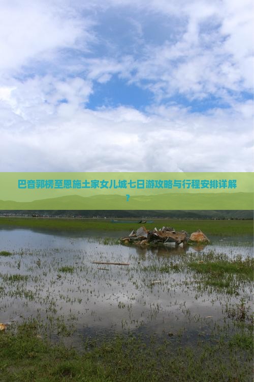 巴音郭楞至恩施土家女儿城七日游攻略与行程安排详解？