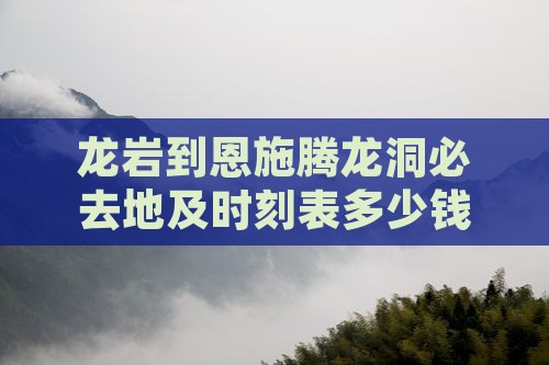 龙岩到恩施腾龙洞必去地及时刻表多少钱公里
