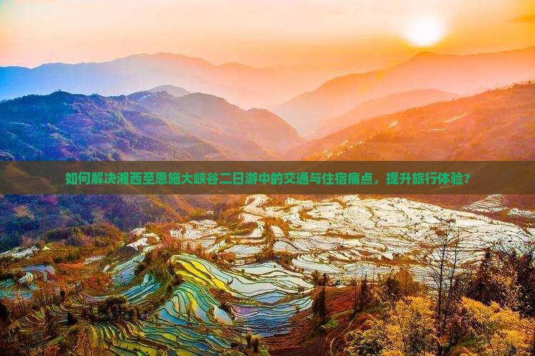 如何解决湘西至恩施大峡谷二日游中的交通与住宿痛点，提升旅行体验？
