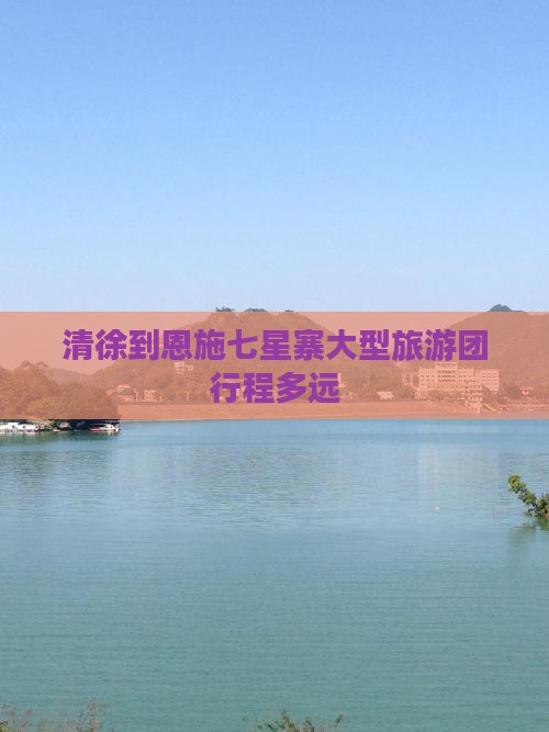 清徐到恩施七星寨大型旅游团行程多远
