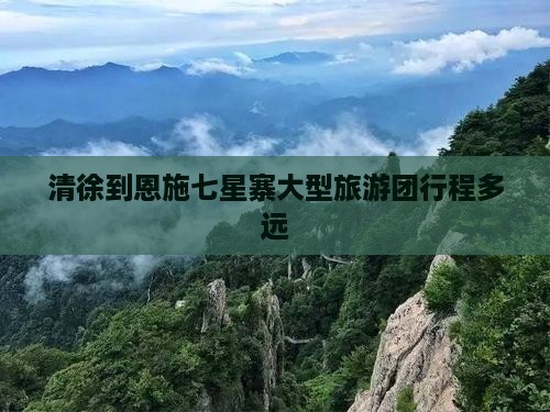 清徐到恩施七星寨大型旅游团行程多远