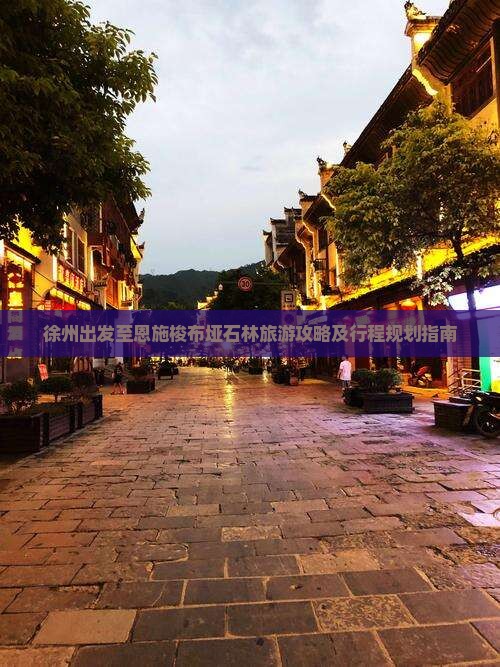徐州出发至恩施梭布垭石林旅游攻略及行程规划指南 徐州出发至恩施梭布垭石林旅游攻略及行程规划指南
