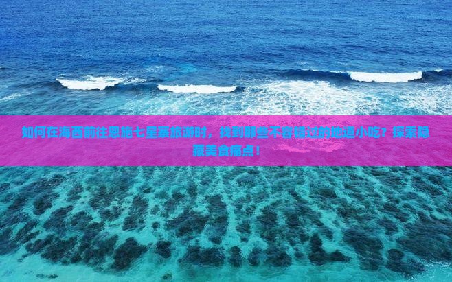 如何在海西前往恩施七星寨旅游时，找到那些不容错过的地道小吃？探索隐藏美食痛点！