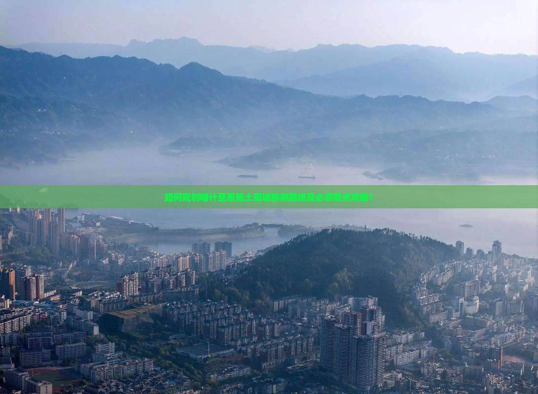 如何规划喀什至恩施土司城旅游路线及必游景点攻略? 如何规划喀什至恩施土司城旅游路线及必游景点攻略?