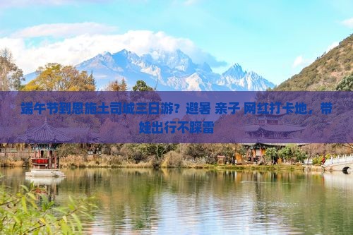 端午节到恩施土司城三日游？避暑+亲子+网红打卡地，带娃出行不踩雷