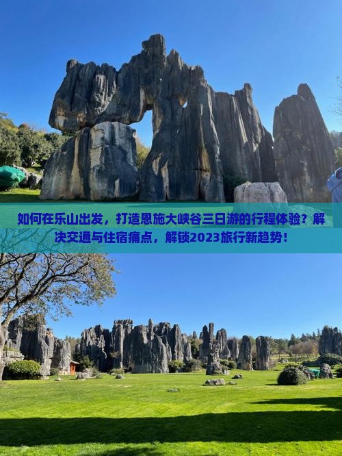 如何在乐山出发，打造恩施大峡谷三日游的行程体验？解决交通与住宿痛点，解锁2023旅行新趋势！