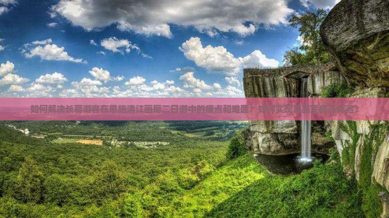 如何解决长葛游客在恩施清江画廊二日游中的痛点和难题？如何实现高品质旅行体验？