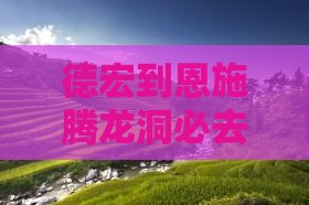 德宏到恩施腾龙洞必去地有哪些景点