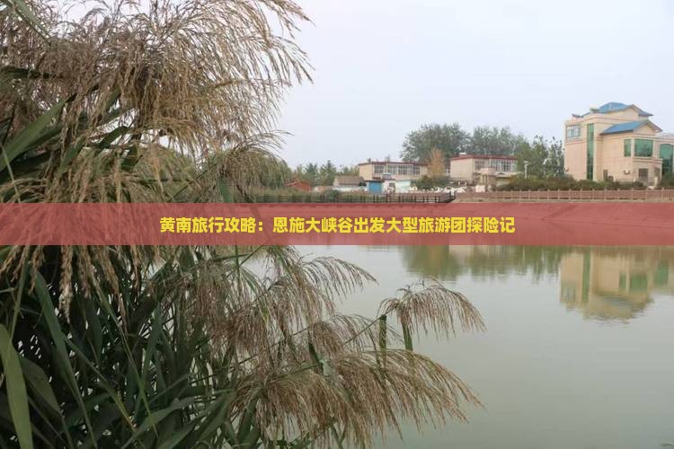 黄南旅行攻略：恩施大峡谷出发大型旅游团探险记