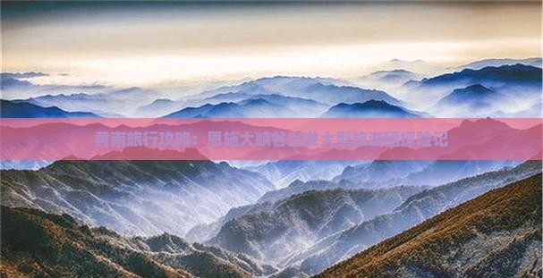 黄南旅行攻略：恩施大峡谷出发大型旅游团探险记