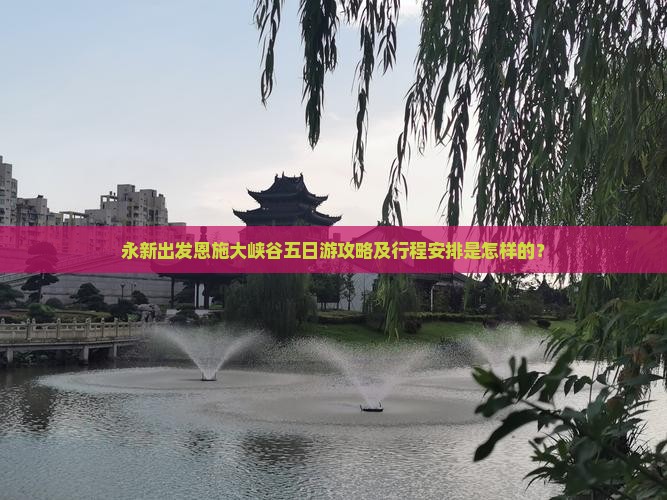 永新出发恩施大峡谷五日游攻略及行程安排是怎样的？