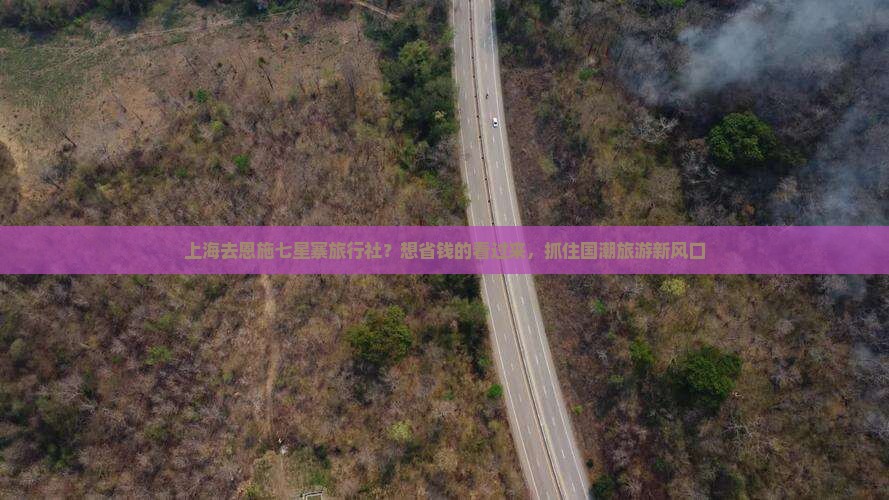 上海去恩施七星寨旅行社？想省钱的看过来，抓住国潮旅游新风口