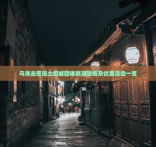 乌海去恩施土司城团体旅游攻略及优惠活动一览