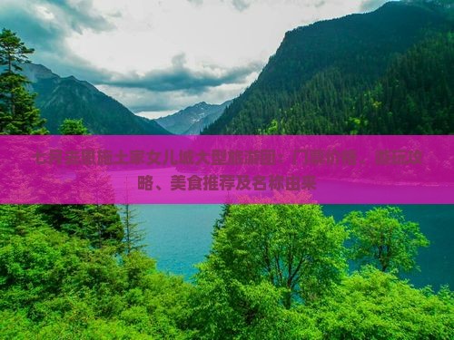 七月去恩施土家女儿城大型旅游团：门票价格、游玩攻略、美食推荐及名称由来