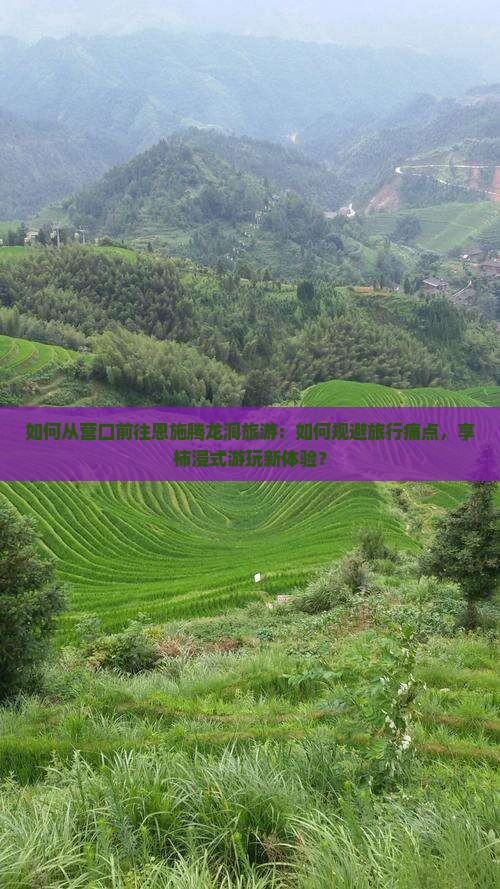 如何从营口前往恩施腾龙洞旅游：如何规避旅行痛点，享柿浸式游玩新体验？