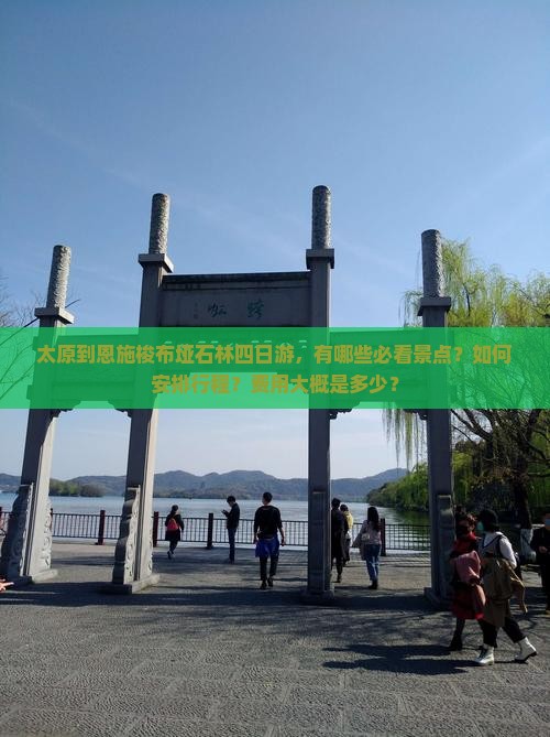 太原到恩施梭布垭石林四日游，有哪些必看景点？如何安排行程？费用大概是多少？