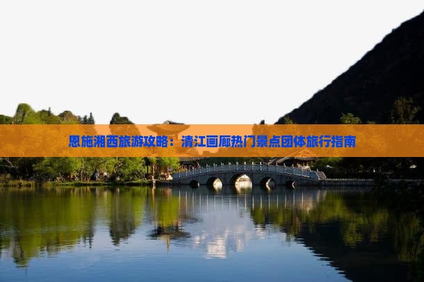 恩施湘西旅游攻略：清江画廊热门景点团体旅行指南