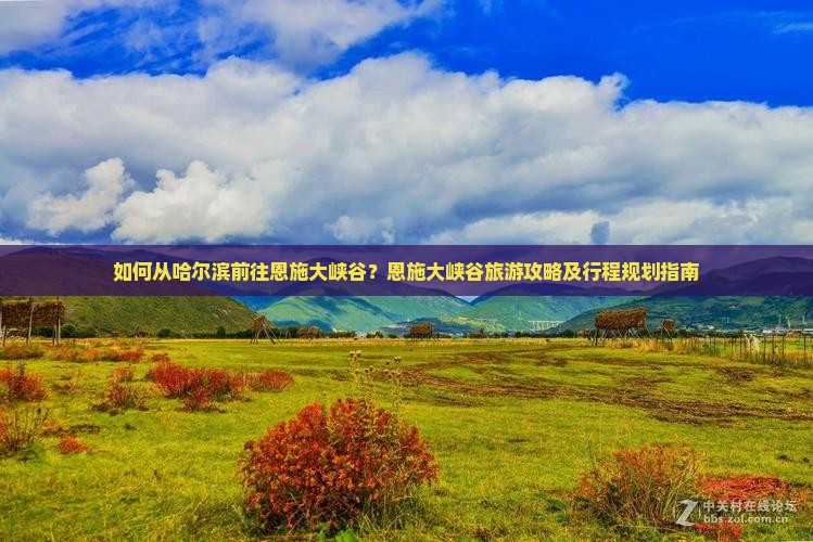 如何从哈尔滨前往恩施大峡谷？恩施大峡谷旅游攻略及行程规划指南