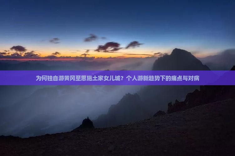 为何独自游黄冈至恩施土家女儿城？个人游新趋势下的痛点与对病
