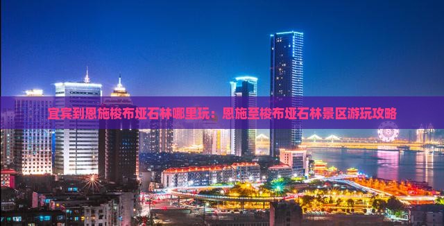 宜宾到恩施梭布垭石林哪里玩：恩施至梭布垭石林景区游玩攻略