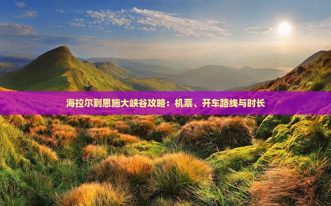 海拉尔到恩施大峡谷攻略：机票、开车路线与时长