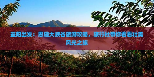 益阳出发：恩施大峡谷旅游攻略，旅行社带你看看壮美风光之旅