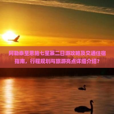 阿勒泰至恩施七星寨二日游攻略及交通住宿指南，行程规划与旅游亮点详细介绍？