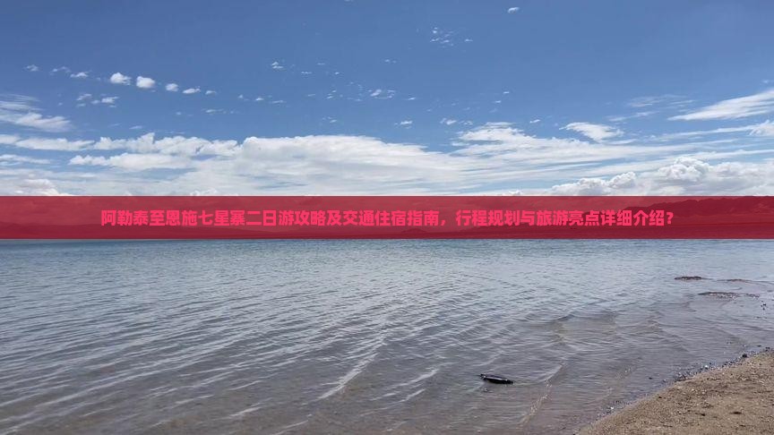 阿勒泰至恩施七星寨二日游攻略及交通住宿指南，行程规划与旅游亮点详细介绍？