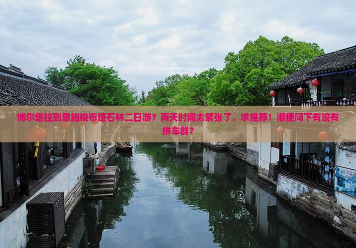 博尔塔拉到恩施梭布垭石林二日游？两天时间太紧张了，求推荐！顺便问下有没有拼车群？