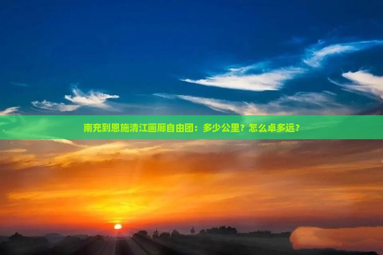 南充到恩施清江画廊自由团：多少公里？怎么卓多远？