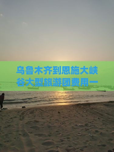 乌鲁木齐到恩施大峡谷大型旅游团费用一览