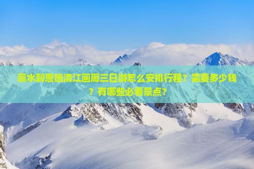 丽水到恩施清江画廊三日游怎么安排行程？需要多少钱？有哪些必看景点？