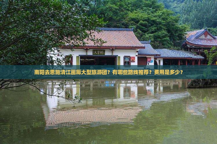 南阳去恩施清江画廊大型旅游团？有哪些路线推荐？费用是多少？