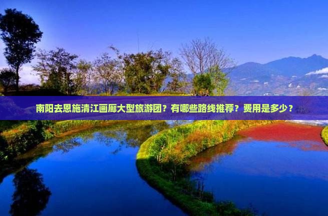 南阳去恩施清江画廊大型旅游团？有哪些路线推荐？费用是多少？