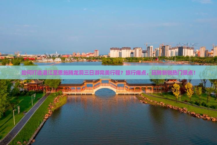 如何打造湛江至恩施腾龙洞三日游完美行程？旅行痛点，玩转新锐热门景点！