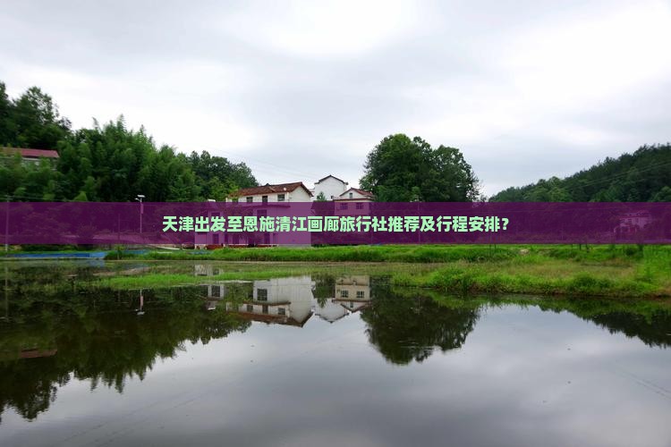 天津出发至恩施清江画廊旅行社推荐及行程安排？