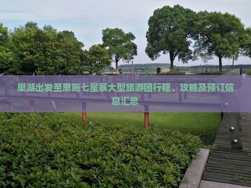 巢湖出发至恩施七星寨大型旅游团行程、攻略及预订信息汇总